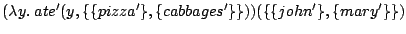 $\displaystyle (\lambda y . \: ate'(y,\{\{pizza'\},\{cabbages'\}\}))
(\{\{john'\},\{mary'\}\})$