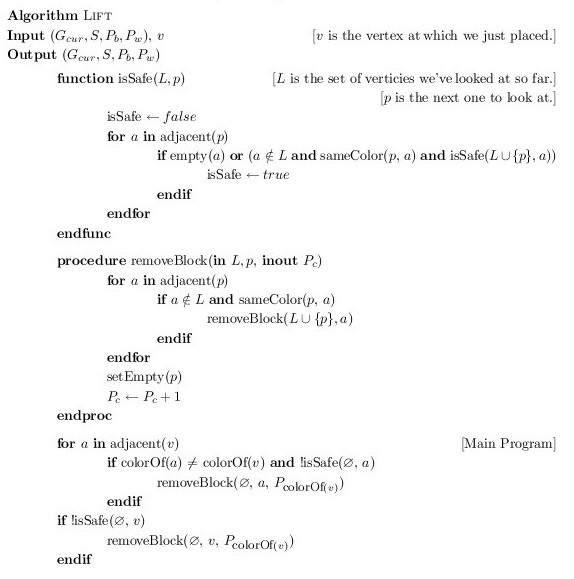 \begin{figure}
\algo
\B Algorithm/ \S Lift/
\B Input/ $(G_{cur}, S, P_b, P_w)$, ...
...othing$, $v$, $P_{\mbox{\small colorOf}(v)}$)
\U \B endif/
\endalgo
\end{figure}